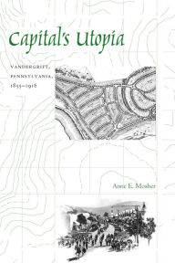 Title: Capital's Utopia: Vandergrift, Pennsylvania, 1855-1916, Author: Anne E. Mosher