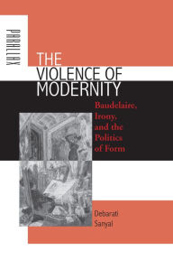 Title: The Violence of Modernity: Baudelaire, Irony, and the Politics of Form, Author: Debarati Sanyal