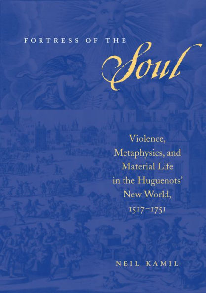 Fortress of the Soul: Violence, Metaphysics, and Material Life in the Huguenots' New World, 1517-1751