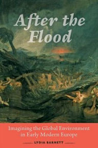Title: After the Flood: Imagining the Global Environment in Early Modern Europe, Author: Lydia Barnett