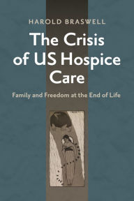 Title: The Crisis of US Hospice Care: Family and Freedom at the End of Life, Author: Harold Braswell