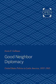 Title: Good Neighbor Diplomacy: United States Policies in Latin America, 1933-1945, Author: Irwin Gellman