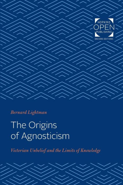 the Origins of Agnosticism: Victorian Unbelief and Limits Knowledge