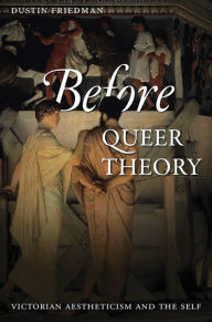 Title: Before Queer Theory: Victorian Aestheticism and the Self, Author: Dustin Friedman