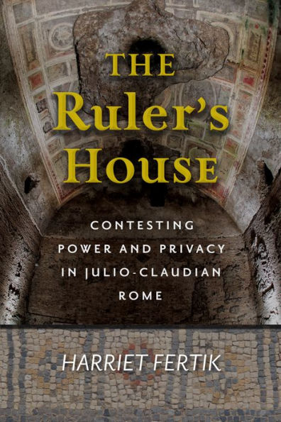 The Ruler's House: Contesting Power and Privacy in Julio-Claudian Rome