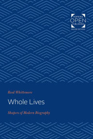 Title: Whole Lives: Shapers of Modern Biography, Author: Reed Whittemore