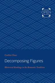 Title: Decomposing Figures: Rhetorical Readings in the Romantic Tradition, Author: Cynthia Chase