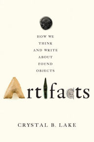 Title: Artifacts: How We Think and Write about Found Objects, Author: Crystal B. Lake