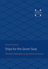 Title: Ships for the Seven Seas: Philadelphia Shipbuilding in the Age of Industrial Capitalism, Author: Thomas Heinrich