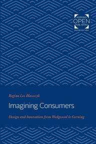 Title: Imagining Consumers: Design and Innovation from Wedgwood to Corning, Author: Regina Lee Blaszczyk