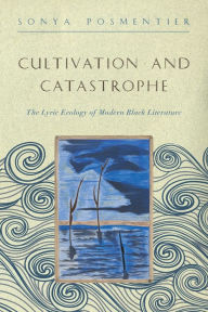 Title: Cultivation and Catastrophe: The Lyric Ecology of Modern Black Literature, Author: Sonya Posmentier