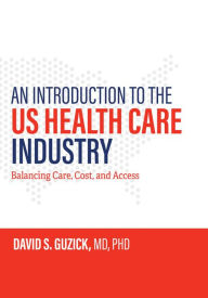 Title: An Introduction to the US Health Care Industry: Balancing Care, Cost, and Access, Author: David S. Guzick