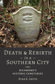 Title: Death and Rebirth in a Southern City: Richmond's Historic Cemeteries, Author: Ryan K. Smith