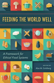 Title: Feeding the World Well: A Framework for Ethical Food Systems, Author: Alan M. Goldberg