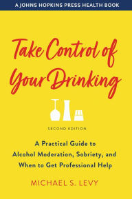 Title: Take Control of Your Drinking: A Practical Guide to Alcohol Moderation, Sobriety, and When to Get Professional Help, Author: Michael S. Levy