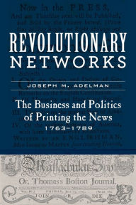 Title: Revolutionary Networks: The Business and Politics of Printing the News, 1763-1789, Author: Joseph M. Adelman