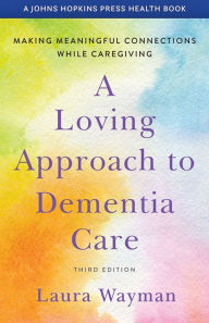 Title: A Loving Approach to Dementia Care: Making Meaningful Connections while Caregiving, Author: Laura Wayman