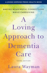 Title: A Loving Approach to Dementia Care: Making Meaningful Connections while Caregiving, Author: Laura Wayman