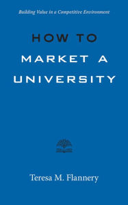 Title: How to Market a University: Building Value in a Competitive Environment, Author: Teresa Flannery