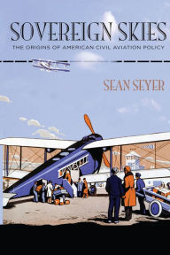 Title: Sovereign Skies: The Origins of American Civil Aviation Policy, Author: Sean Seyer