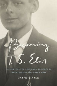 Title: Becoming T. S. Eliot: The Rhetoric of Voice and Audience in Inventions of the March Hare, Author: Jayme Stayer