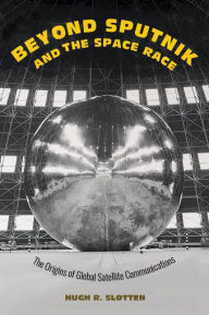 Title: Beyond Sputnik and the Space Race: The Origins of Global Satellite Communications, Author: Hugh R. Slotten