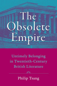 Title: The Obsolete Empire: Untimely Belonging in Twentieth-Century British Literature, Author: Philip Tsang