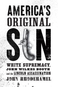 Title: America's Original Sin: White Supremacy, John Wilkes Booth, and the Lincoln Assassination, Author: John Rhodehamel