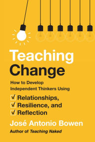 Title: Teaching Change: How to Develop Independent Thinkers Using Relationships, Resilience, and Reflection, Author: José Antonio Bowen