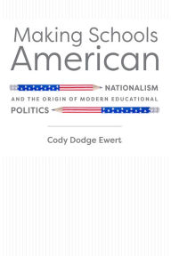 Title: Making Schools American: Nationalism and the Origin of Modern Educational Politics, Author: Cody D. Ewert