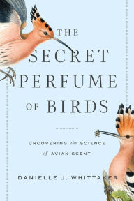 Title: The Secret Perfume of Birds: Uncovering the Science of Avian Scent, Author: Danielle J. Whittaker