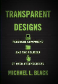 Title: Transparent Designs: Personal Computing and the Politics of User-Friendliness, Author: Michael L. Black