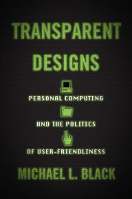 Title: Transparent Designs: Personal Computing and the Politics of User-Friendliness, Author: Michael L. Black