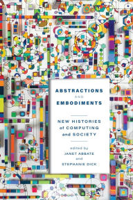 Title: Abstractions and Embodiments: New Histories of Computing and Society, Author: Janet Abbate