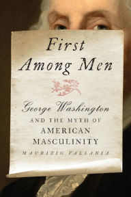 Title: First Among Men: George Washington and the Myth of American Masculinity, Author: Maurizio Valsania