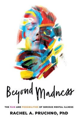 Beyond Madness: The Pain and Possibilities of Serious Mental Illness