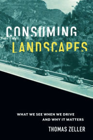 Title: Consuming Landscapes: What We See When We Drive and Why It Matters, Author: Thomas Zeller