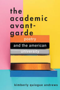 Title: The Academic Avant-Garde: Poetry and the American University, Author: Kimberly Quiogue Andrews