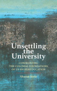 Title: Unsettling the University: Confronting the Colonial Foundations of US Higher Education, Author: Sharon Stein