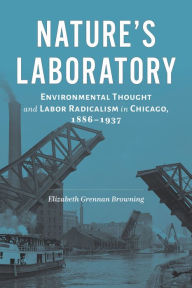 Title: Nature's Laboratory: Environmental Thought and Labor Radicalism in Chicago, 1886-1937, Author: Elizabeth Grennan Browning