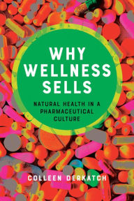 Title: Why Wellness Sells: Natural Health in a Pharmaceutical Culture, Author: Colleen Derkatch