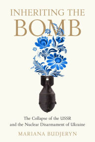 Title: Inheriting the Bomb: The Collapse of the USSR and the Nuclear Disarmament of Ukraine, Author: Mariana Budjeryn