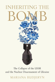 Title: Inheriting the Bomb: The Collapse of the USSR and the Nuclear Disarmament of Ukraine, Author: Mariana Budjeryn