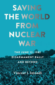 Free downloading of ebooks Saving the World from Nuclear War: The June 12, 1982, Disarmament Rally and Beyond by Vincent J. Intondi, Vincent J. Intondi in English 9781421446400