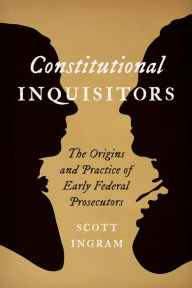 Download pdf ebooks for free online Constitutional Inquisitors: The Origins and Practice of Early Federal Prosecutors by Scott Ingram in English MOBI 9781421446868
