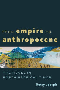 Title: From Empire to Anthropocene: The Novel in Posthistorical Times, Author: Betty Joseph