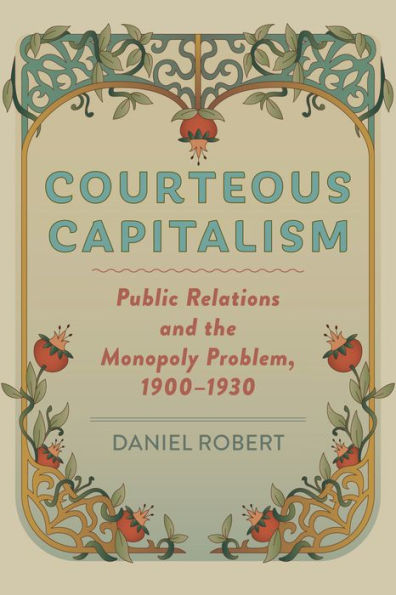 Courteous Capitalism: Public Relations and the Monopoly Problem, 1900-1930