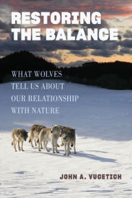 Title: Restoring the Balance: What Wolves Tell Us about Our Relationship with Nature, Author: John A. Vucetich