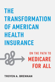 Title: The Transformation of American Health Insurance: On the Path to Medicare for All, Author: Troyen A. Brennan