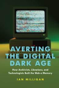 Title: Averting the Digital Dark Age: How Archivists, Librarians, and Technologists Built the Web a Memory, Author: Ian Milligan